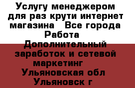 Услугу менеджером для раз крути интернет-магазина - Все города Работа » Дополнительный заработок и сетевой маркетинг   . Ульяновская обл.,Ульяновск г.